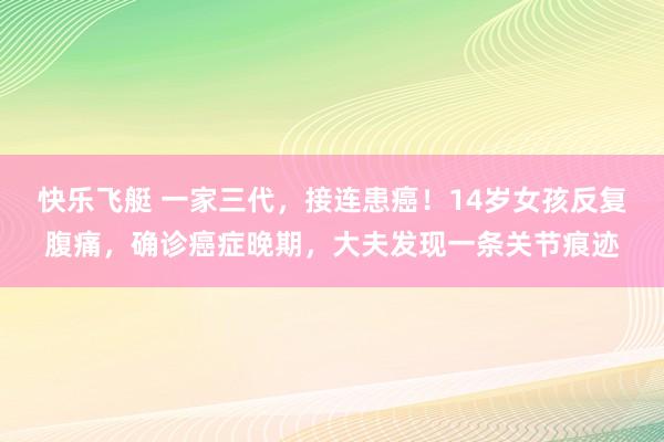 快乐飞艇 一家三代，接连患癌！14岁女孩反复腹痛，确诊癌症晚期，大夫发现一条关节痕迹