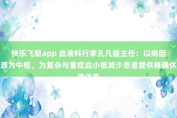 快乐飞艇app 血液科行家孔凡盛主任：以病因溯源为中枢，为复杂与重症血小板减少患者提供精确休养
