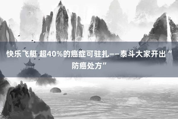 快乐飞艇 超40%的癌症可驻扎——泰斗大家开出“防癌处方”