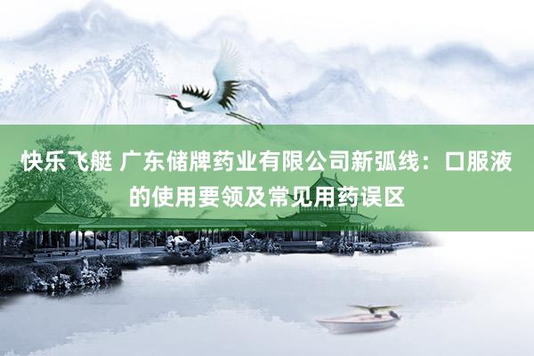 快乐飞艇 广东储牌药业有限公司新弧线：口服液的使用要领及常见用药误区