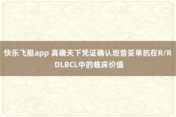 快乐飞艇app 真确天下凭证确认坦昔妥单抗在R/R DLBCL中的临床价值