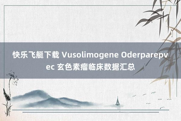 快乐飞艇下载 Vusolimogene Oderparepvec 玄色素瘤临床数据汇总