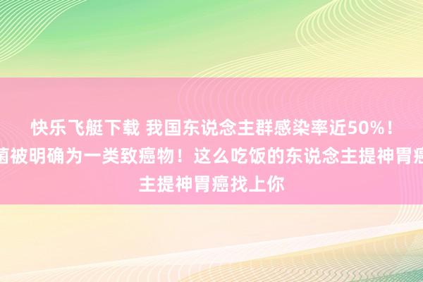 快乐飞艇下载 我国东说念主群感染率近50%！这种细菌被明确为一类致癌物！这么吃饭的东说念主提神胃癌找上你