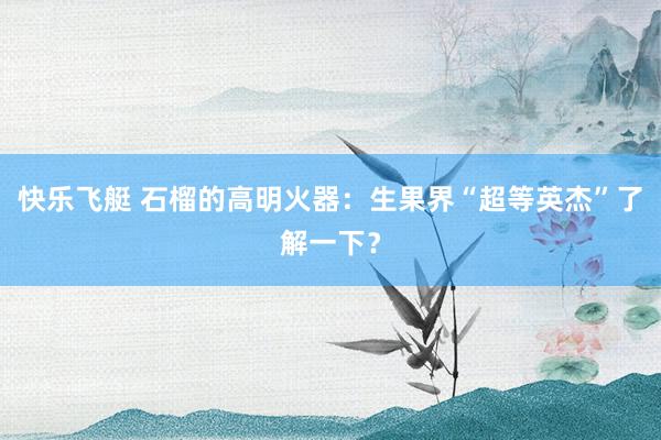 快乐飞艇 石榴的高明火器：生果界“超等英杰”了解一下？