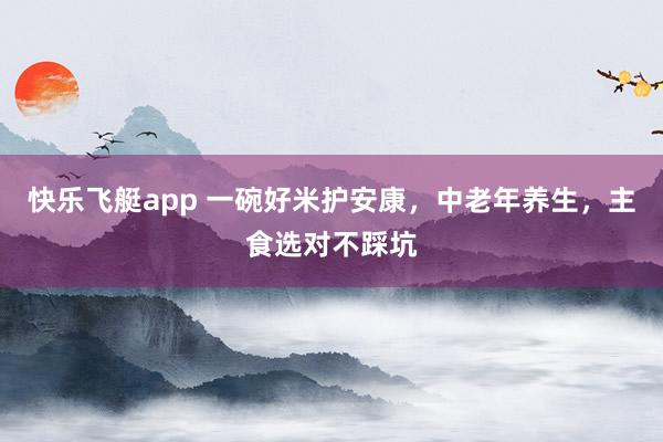 快乐飞艇app 一碗好米护安康，中老年养生，主食选对不踩坑