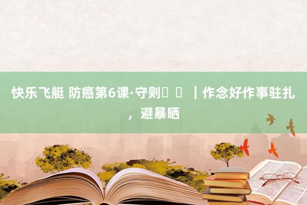 快乐飞艇 防癌第6课·守则⑪⑫｜作念好作事驻扎，避暴晒