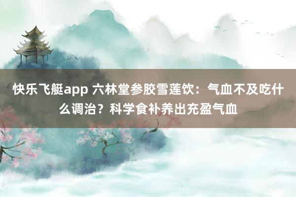 快乐飞艇app 六林堂参胶雪莲饮：气血不及吃什么调治？科学食补养出充盈气血