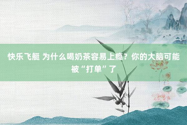 快乐飞艇 为什么喝奶茶容易上瘾？你的大脑可能被“打单”了