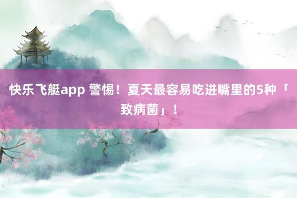 快乐飞艇app 警惕！夏天最容易吃进嘴里的5种「致病菌」！