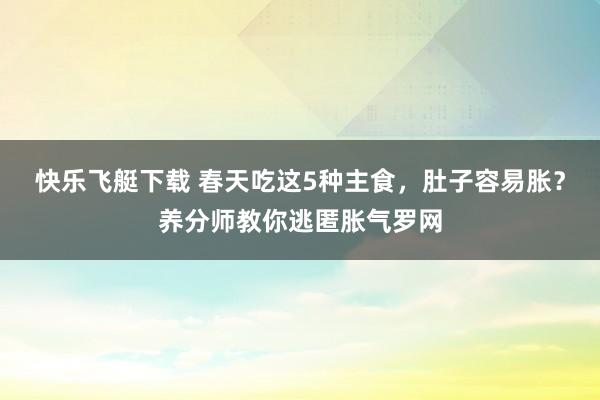 快乐飞艇下载 春天吃这5种主食，肚子容易胀？养分师教你逃匿胀气罗网
