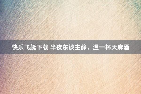 快乐飞艇下载 半夜东谈主静，温一杯天麻酒