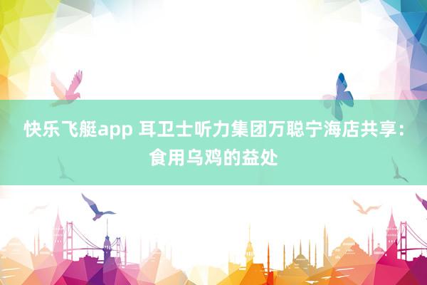 快乐飞艇app 耳卫士听力集团万聪宁海店共享：食用乌鸡的益处