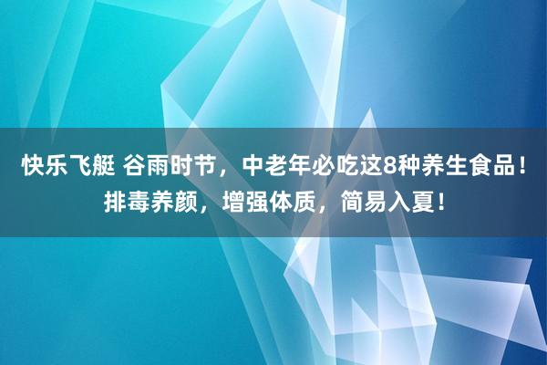 快乐飞艇 谷雨时节，中老年必吃这8种养生食品！排毒养颜，增强体质，简易入夏！