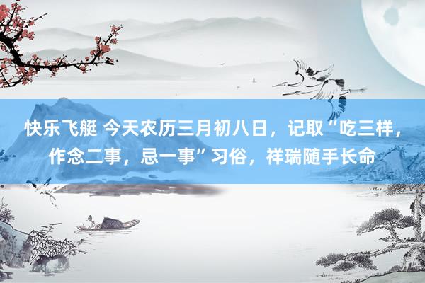 快乐飞艇 今天农历三月初八日，记取“吃三样，作念二事，忌一事”习俗，祥瑞随手长命