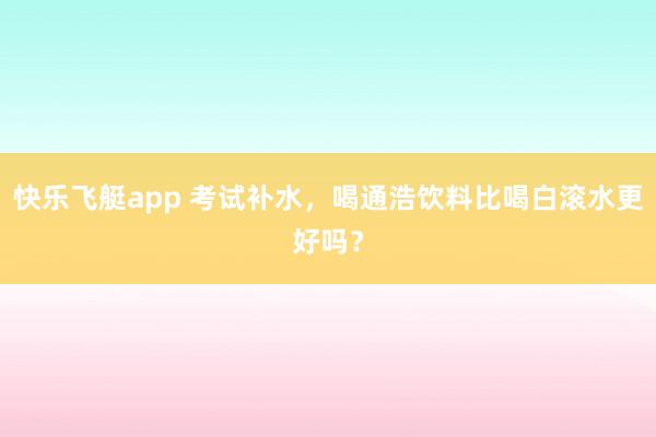 快乐飞艇app 考试补水，喝通浩饮料比喝白滚水更好吗？