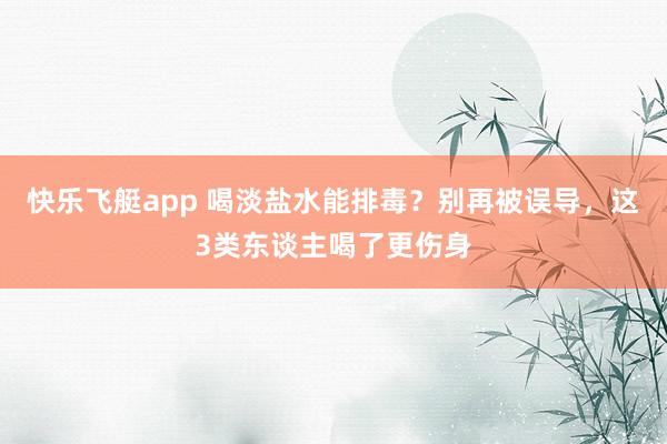 快乐飞艇app 喝淡盐水能排毒？别再被误导，这3类东谈主喝了更伤身