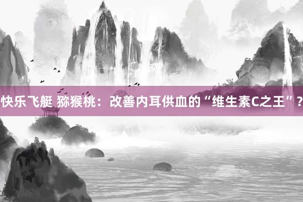 快乐飞艇 猕猴桃：改善内耳供血的“维生素C之王”？