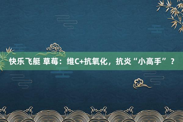 快乐飞艇 草莓：维C+抗氧化，抗炎“小高手” ？