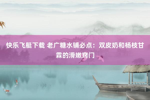快乐飞艇下载 老广糖水铺必点：双皮奶和杨枝甘霖的滑嫩窍门