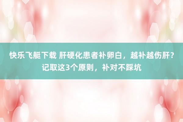 快乐飞艇下载 肝硬化患者补卵白，越补越伤肝？记取这3个原则，补对不踩坑