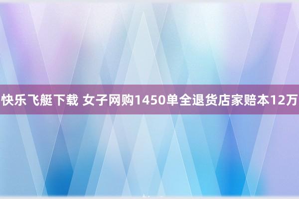 快乐飞艇下载 女子网购1450单全退货店家赔本12万