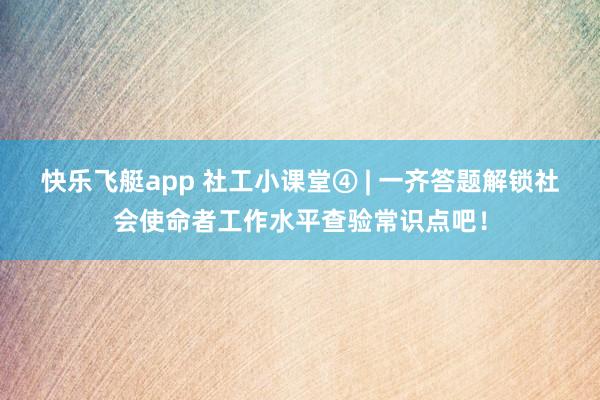 快乐飞艇app 社工小课堂④ | 一齐答题解锁社会使命者工作水平查验常识点吧！