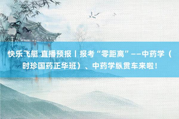 快乐飞艇 直播预报丨报考“零距离”——中药学（时珍国药正华班）、中药学纵贯车来啦！