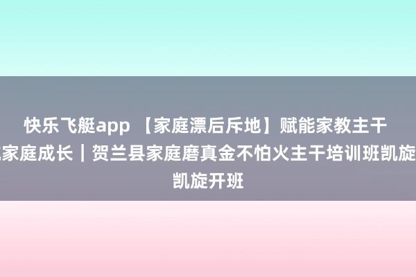 快乐飞艇app 【家庭漂后斥地】赋能家教主干 护航家庭成长｜贺兰县家庭磨真金不怕火主干培训班凯旋开班