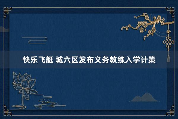 快乐飞艇 城六区发布义务教练入学计策