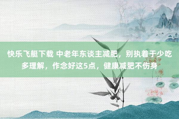 快乐飞艇下载 中老年东谈主减肥，别执着于少吃多理解，作念好这5点，健康减肥不伤身