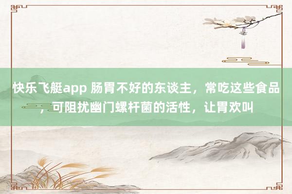 快乐飞艇app 肠胃不好的东谈主，常吃这些食品，可阻扰幽门螺杆菌的活性，让胃欢叫