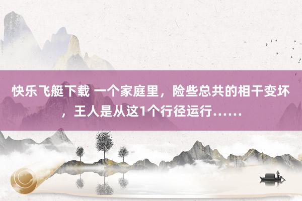 快乐飞艇下载 一个家庭里，险些总共的相干变坏，王人是从这1个行径运行……