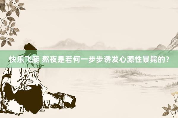 快乐飞艇 熬夜是若何一步步诱发心源性暴毙的？