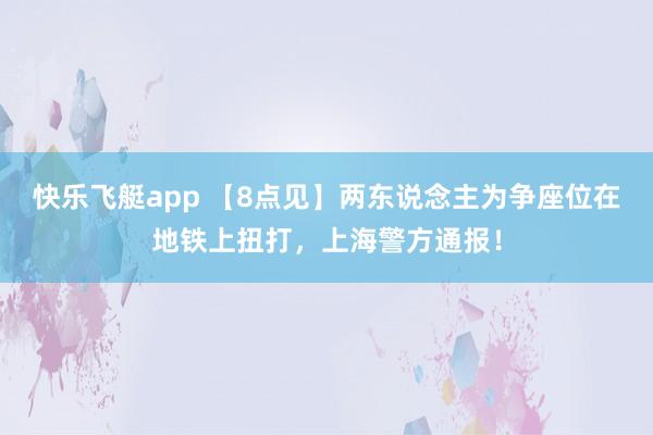 快乐飞艇app 【8点见】两东说念主为争座位在地铁上扭打，上海警方通报！