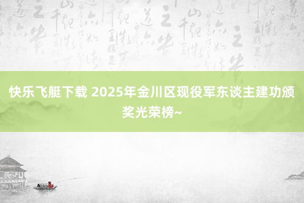 快乐飞艇下载 2025年金川区现役军东谈主建功颁奖光荣榜~