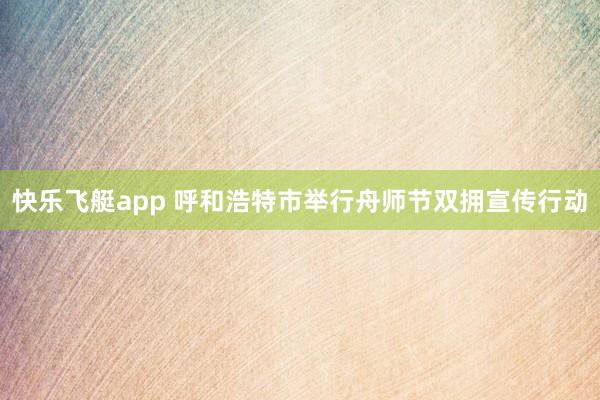 快乐飞艇app 呼和浩特市举行舟师节双拥宣传行动