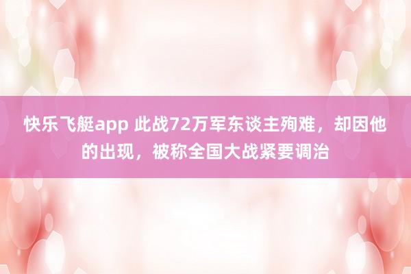 快乐飞艇app 此战72万军东谈主殉难，却因他的出现，被称全国大战紧要调治