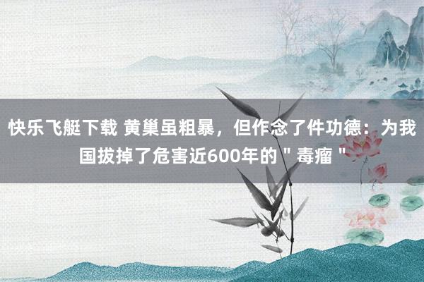 快乐飞艇下载 黄巢虽粗暴，但作念了件功德：为我国拔掉了危害近600年的＂毒瘤＂