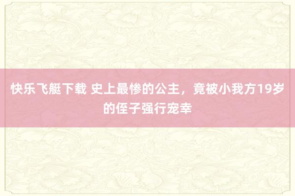 快乐飞艇下载 史上最惨的公主，竟被小我方19岁的侄子强行宠幸