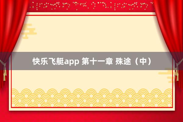 快乐飞艇app 第十一章 殊途（中）