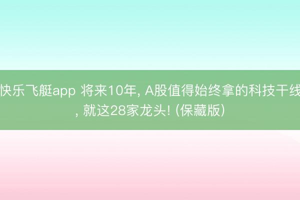 快乐飞艇app 将来10年， A股值得始终拿的科技干线， 就这28家龙头! (保藏版)