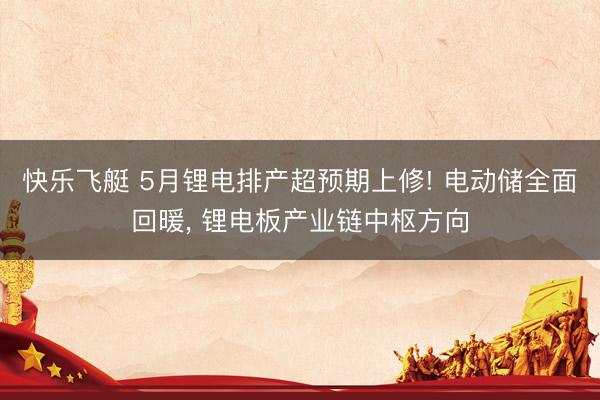 快乐飞艇 5月锂电排产超预期上修! 电动储全面回暖， 锂电板产业链中枢方向
