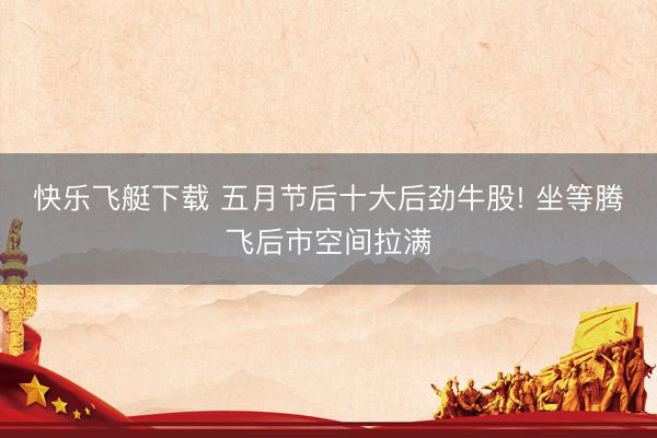 快乐飞艇下载 五月节后十大后劲牛股! 坐等腾飞后市空间拉满