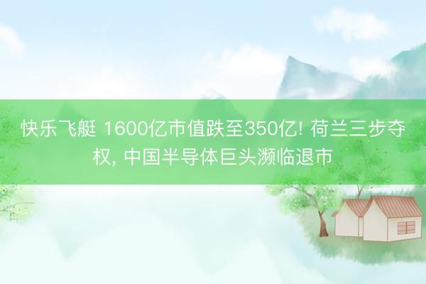 快乐飞艇 1600亿市值跌至350亿! 荷兰三步夺权， 中国半导体巨头濒临退市