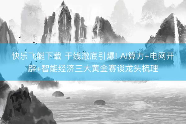 快乐飞艇下载 干线澈底引爆! AI算力+电网开辟+智能经济三大黄金赛谈龙头梳理