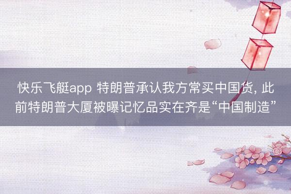 快乐飞艇app 特朗普承认我方常买中国货， 此前特朗普大厦被曝记忆品实在齐是“中国制造”