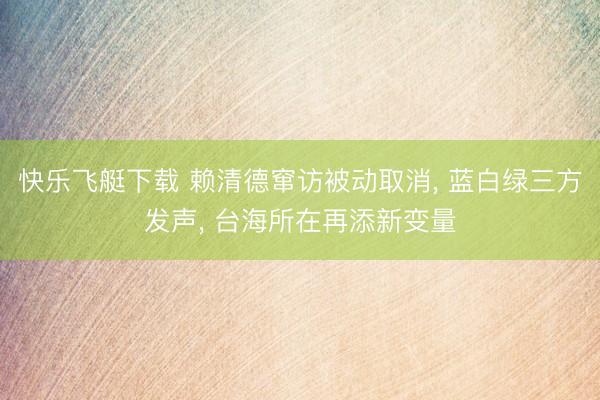 快乐飞艇下载 赖清德窜访被动取消， 蓝白绿三方发声， 台海所在再添新变量