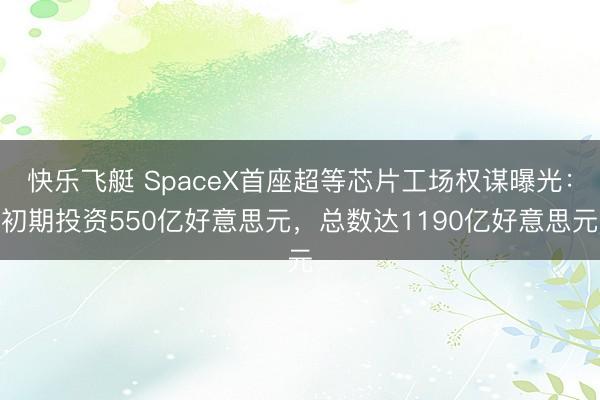 快乐飞艇 SpaceX首座超等芯片工场权谋曝光：初期投资550亿好意思元，总数达1190亿好意思元