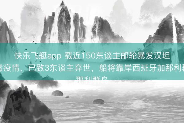 快乐飞艇app 载近150东谈主邮轮暴发汉坦病毒疫情，已致3东谈主弃世，船将靠岸西班牙加那利群岛