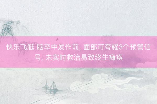 快乐飞艇 脑卒中发作前， 面部可夸耀3个预警信号， 未实时救治易致终生瘫痪